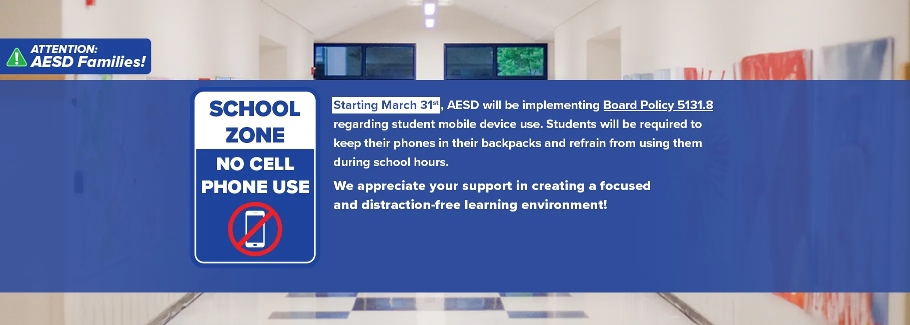 Starting March 31st , AESD will be implementing Board Policy 5131.8 regarding student mobile device use. Students will be required to keep their phones in their backpacks and refrain from using them during school hours. We appreciate your support in creating a focusedand distraction-free learning environment!